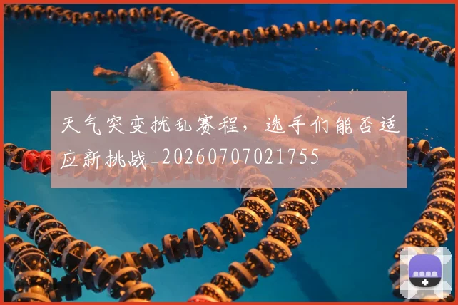 天气突变扰乱赛程，选手们能否适应新挑战_20260707021755