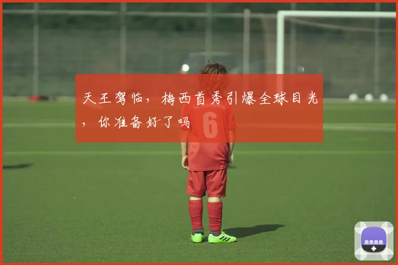 天王驾临，梅西首秀引爆全球目光，你准备好了吗