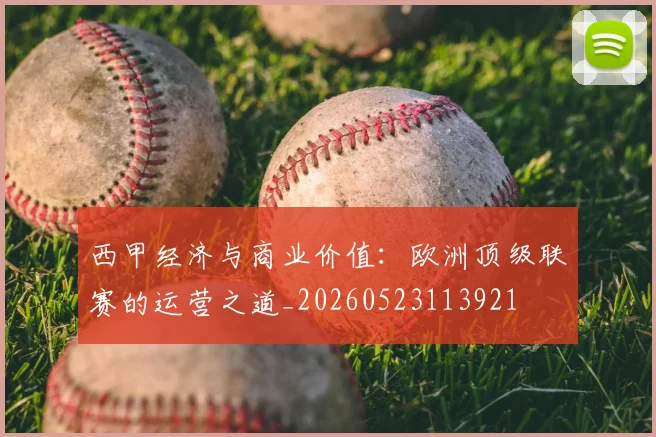 西甲经济与商业价值：欧洲顶级联赛的运营之道_20260523113921
