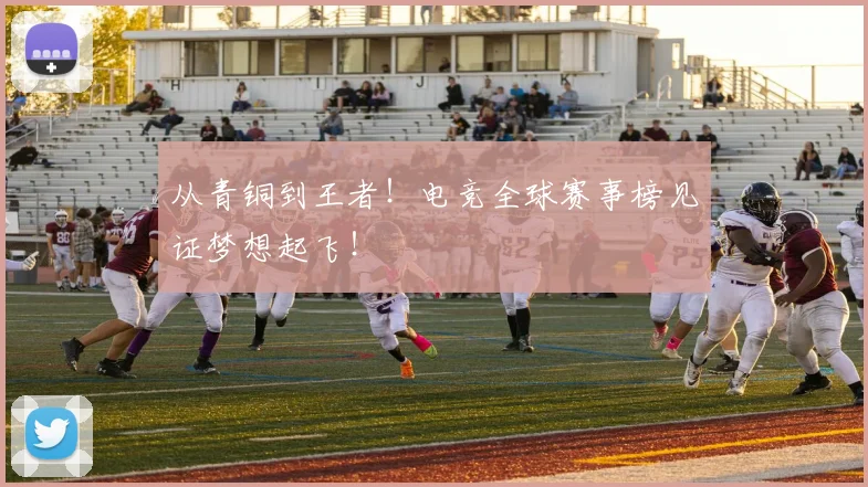 从青铜到王者！电竞全球赛事榜见证梦想起飞！