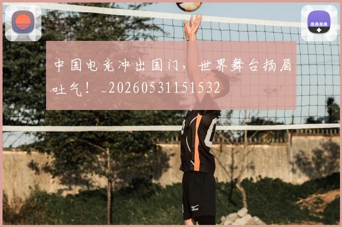 中国电竞冲出国门，世界舞台扬眉吐气！_20260531151532