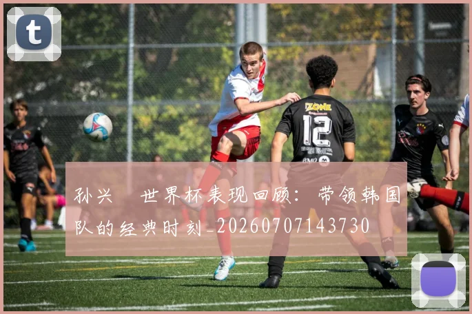 孙兴慜世界杯表现回顾:带领韩国队的经典时刻_20260707143730