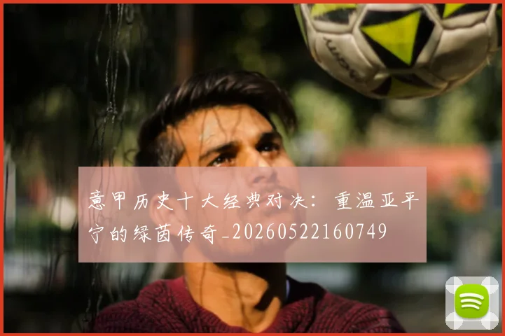 意甲历史十大经典对决：重温亚平宁的绿茵传奇_20260522160749