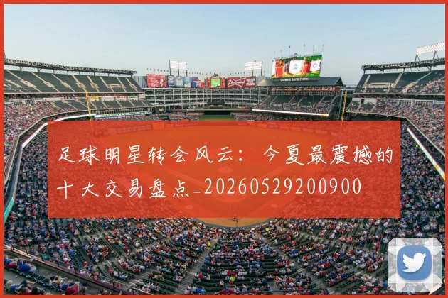 足球明星转会风云：今夏最震撼的十大交易盘点_20260529200900