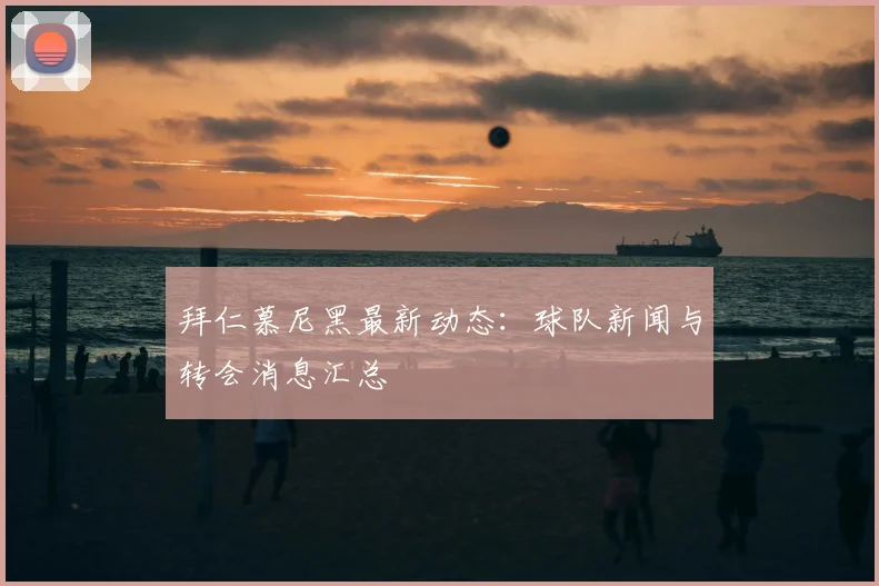 拜仁慕尼黑最新动态：球队新闻与转会消息汇总