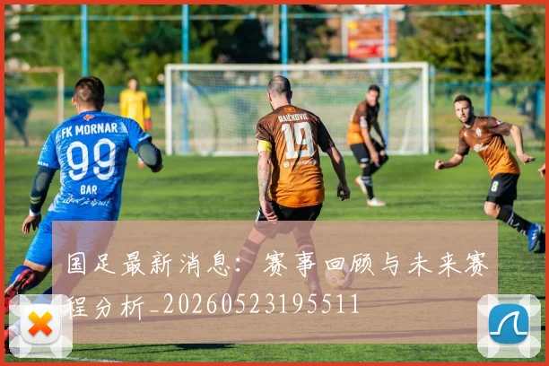 国足最新消息：赛事回顾与未来赛程分析_20260523195511