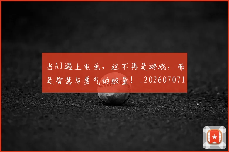 当AI遇上电竞，这不再是游戏，而是智慧与勇气的较量！_20260707152205
