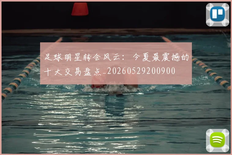 足球明星转会风云：今夏最震撼的十大交易盘点_20260529200900