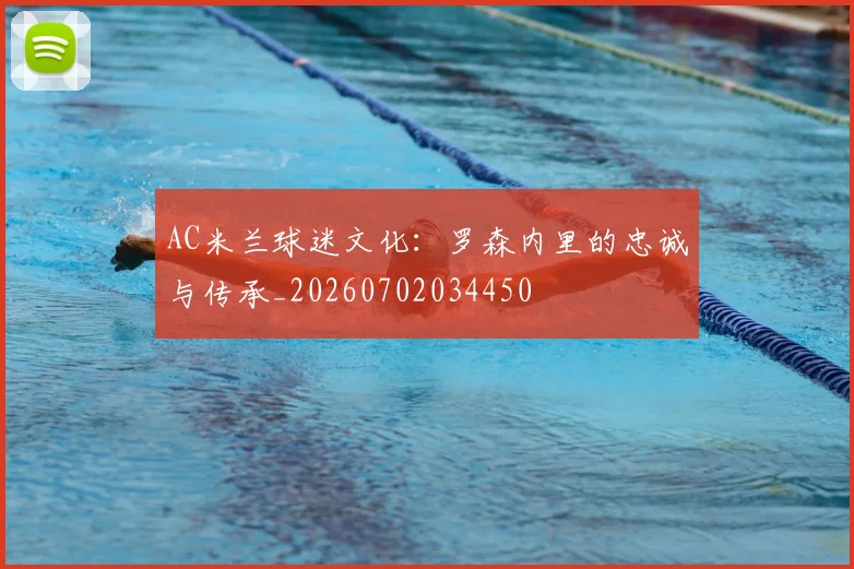 AC米兰球迷文化:罗森内里的忠诚与传承_20260702034450