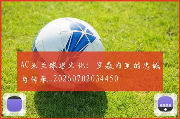 AC米兰球迷文化：罗森内里的忠诚与传承_20260702034450