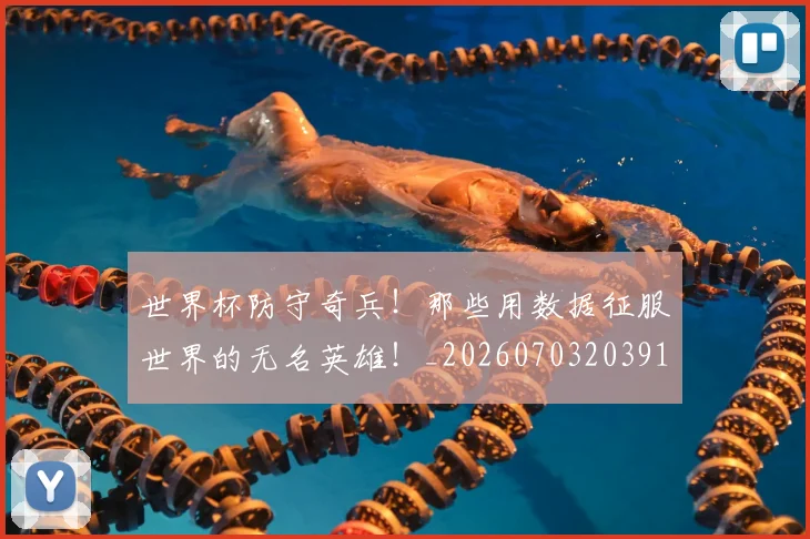 世界杯防守奇兵!那些用数据征服世界的无名英雄!_20260703203911