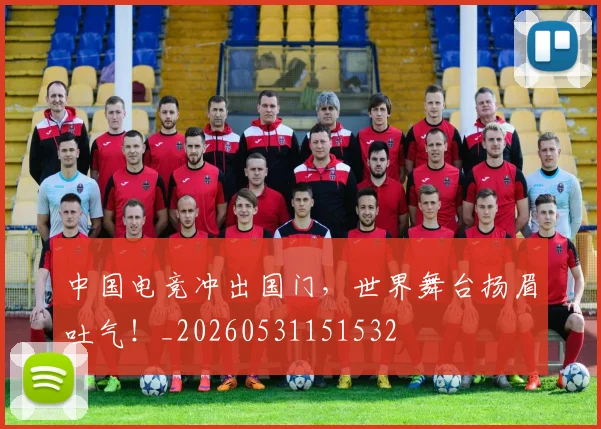 中国电竞冲出国门，世界舞台扬眉吐气！_20260531151532