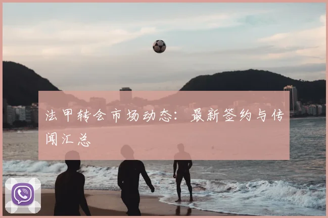 法甲转会市场动态:最新签约与传闻汇总
