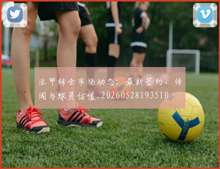 法甲转会市场动态：最新签约、传闻与球员估值_20260528193510