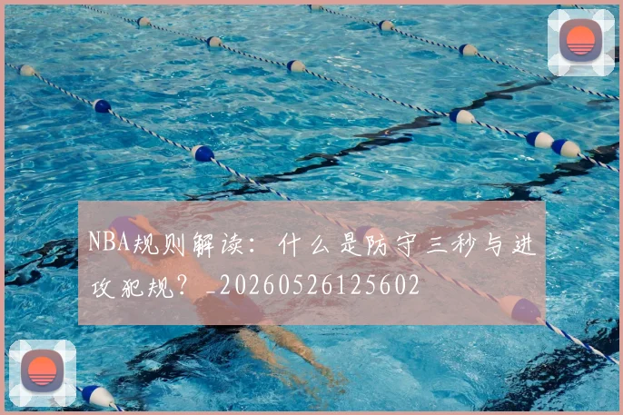 NBA规则解读:什么是防守三秒与进攻犯规?_20260526125602
