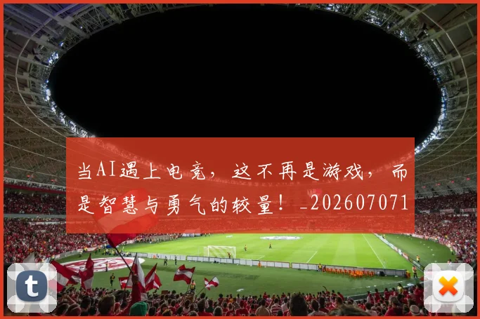 当AI遇上电竞，这不再是游戏，而是智慧与勇气的较量！_20260707152205