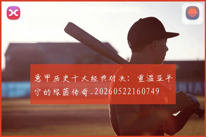 意甲历史十大经典对决：重温亚平宁的绿茵传奇_20260522160749