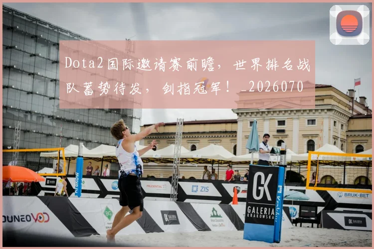 Dota2国际邀请赛前瞻，世界排名战队蓄势待发，剑指冠军！_20260702042928
