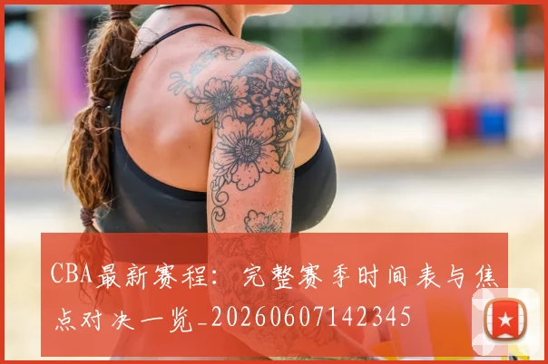 CBA最新赛程：完整赛季时间表与焦点对决一览_20260607142345