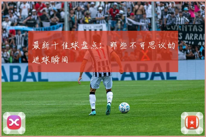 最新十佳球盘点：那些不可思议的进球瞬间