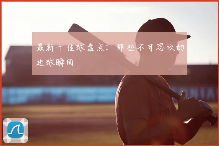 最新十佳球盘点：那些不可思议的进球瞬间
