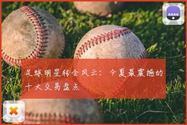足球明星转会风云：今夏最震撼的十大交易盘点