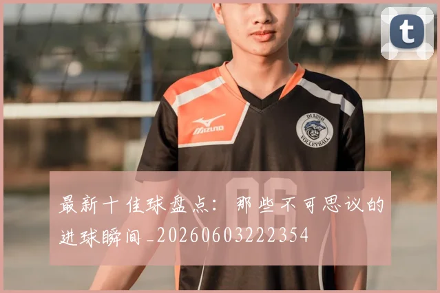 最新十佳球盘点：那些不可思议的进球瞬间_20260603222354