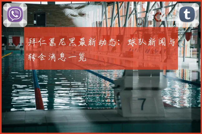 拜仁慕尼黑最新动态:球队新闻与转会消息一览
