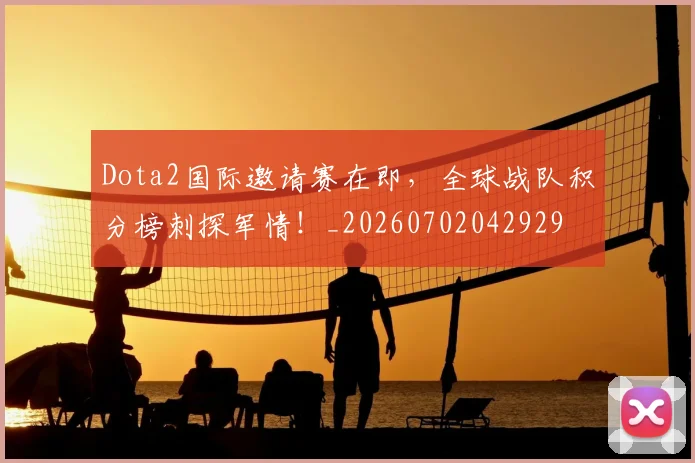 Dota2国际邀请赛在即,全球战队积分榜刺探军情!_20260702042929