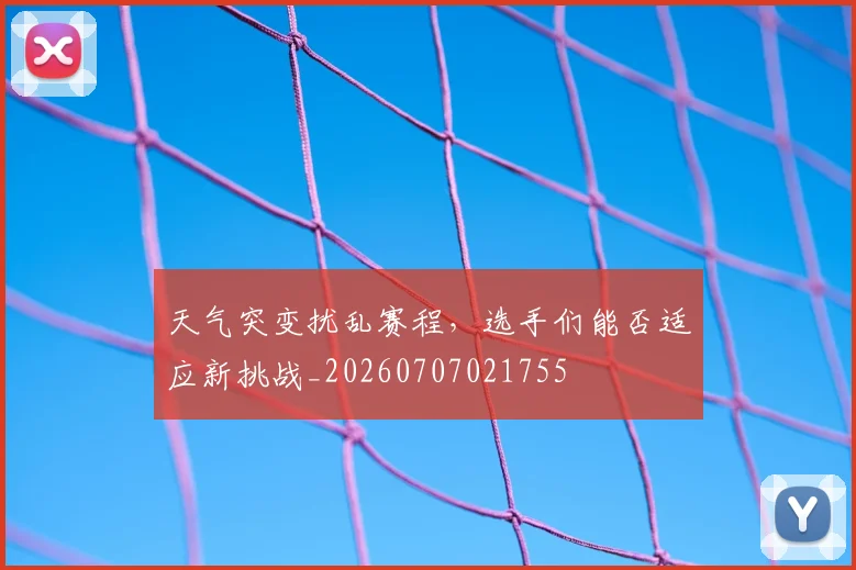 天气突变扰乱赛程，选手们能否适应新挑战_20260707021755
