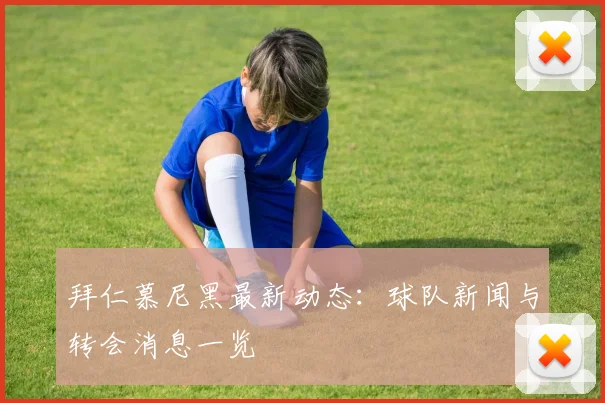 拜仁慕尼黑最新动态：球队新闻与转会消息一览