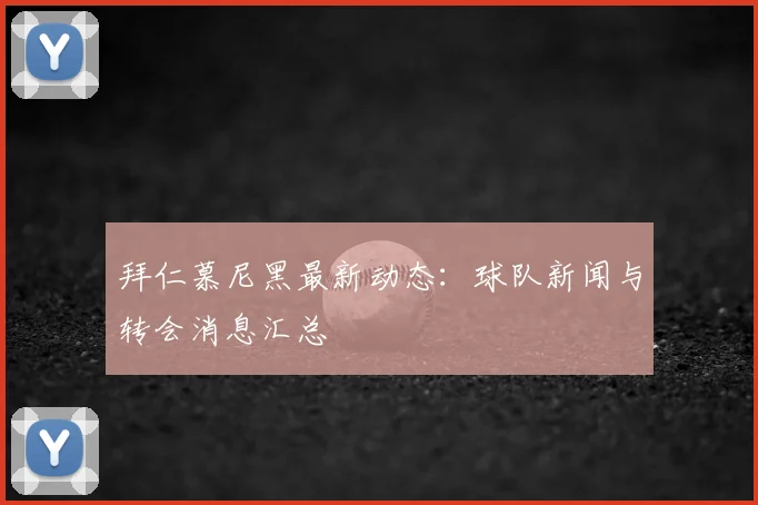 拜仁慕尼黑最新动态：球队新闻与转会消息汇总
