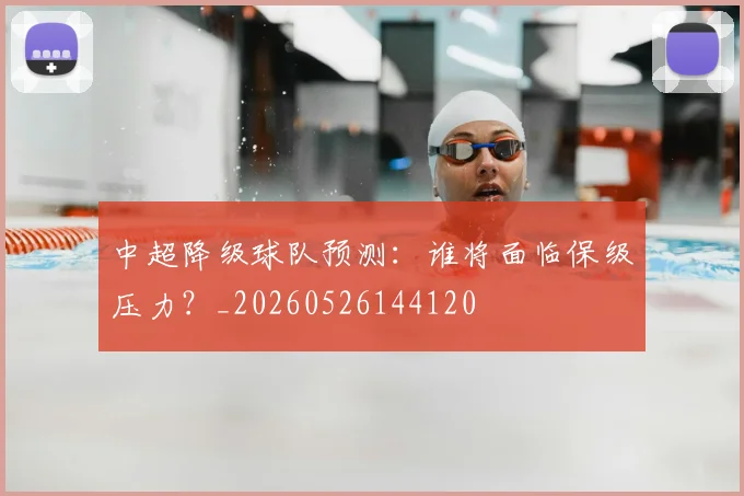 中超降级球队预测：谁将面临保级压力？_20260526144120