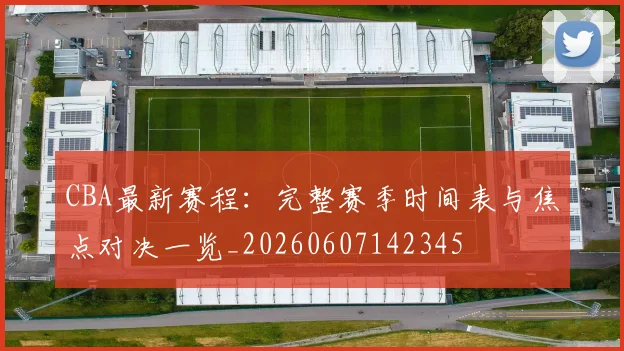CBA最新赛程:完整赛季时间表与焦点对决一览_20260607142345