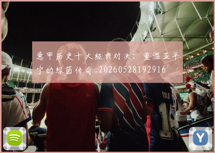 意甲历史十大经典对决：重温亚平宁的绿茵传奇_20260528192916