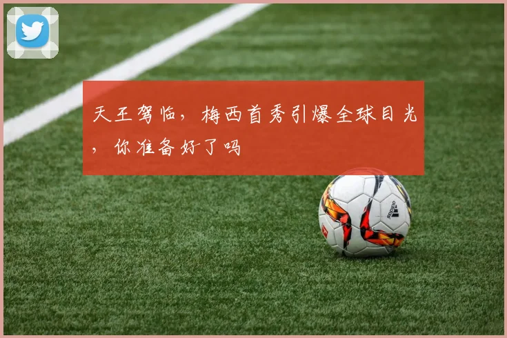 天王驾临，梅西首秀引爆全球目光，你准备好了吗